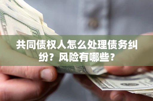 济南共同债权人怎么处理债务纠纷？风险有哪些？