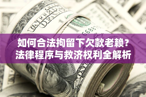 济南如何合法拘留下欠款老赖？法律程序与救济权利全解析