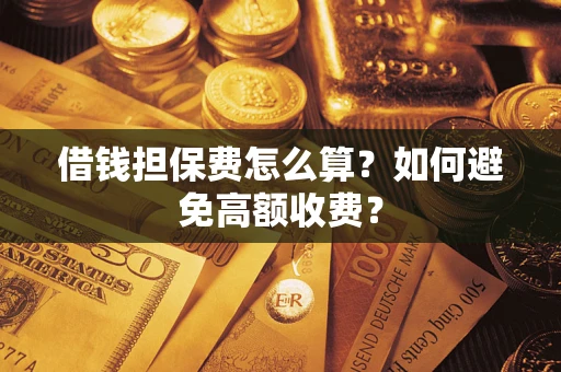 济南借钱担保费怎么算？如何避免高额收费？