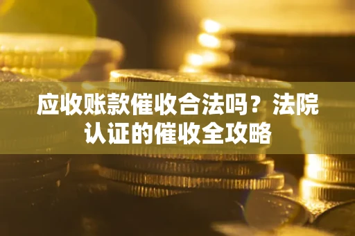 济南应收账款催收合法吗？法院认证的催收全攻略