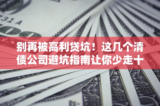 济南别再被高利贷坑！这几个清债公司避坑指南让你少走十年弯路