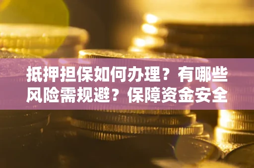 济南抵押担保如何办理？有哪些风险需规避？保障资金安全