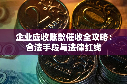济南企业应收账款催收全攻略：合法手段与法律红线
