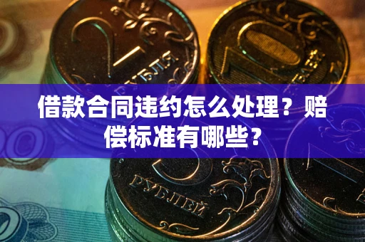 济南借款合同违约怎么处理？赔偿标准有哪些？