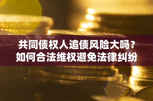 济南共同债权人追债风险大吗?如何合法维权避免法律纠纷? 济南共同债权人追债风险大吗?如何合法维权避免法律纠纷?