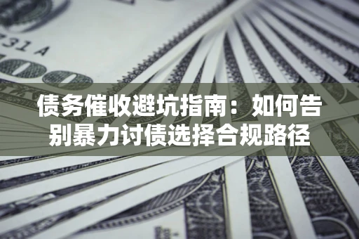 济南债务催收避坑指南：如何告别暴力讨债选择合规路径