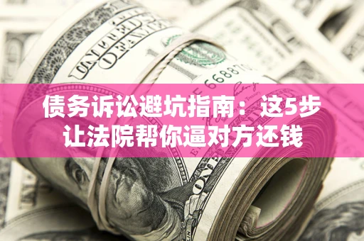济南债务诉讼避坑指南：这5步让法院帮你逼对方还钱