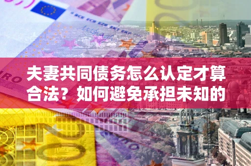 济南夫妻共同债务怎么认定才算合法？如何避免承担未知的债务风险？