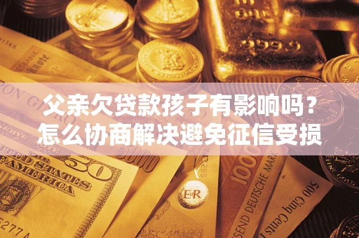济南父亲欠贷款孩子有影响吗？怎么协商解决避免征信受损？