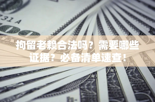 济南拘留老赖合法吗？需要哪些证据？必备清单速查！
